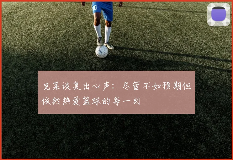 克莱谈复出心声：尽管不如预期但依然热爱篮球的每一刻
