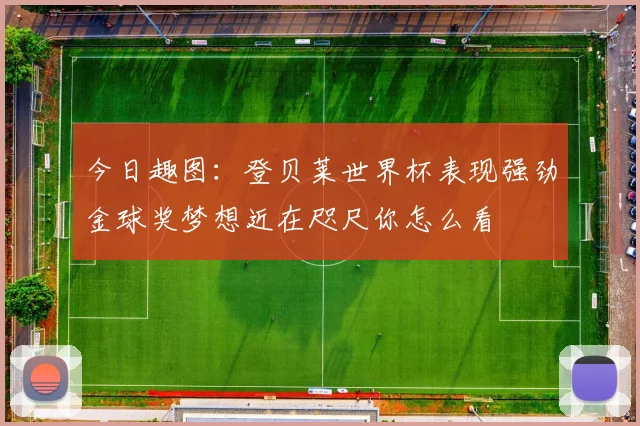 今日趣图：登贝莱世界杯表现强劲金球奖梦想近在咫尺你怎么看