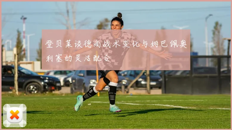 登贝莱谈德尚战术变化与姆巴佩奥利塞的灵活配合