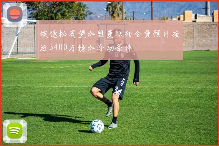 埃德松渴望加盟曼联转会费预计接近3400万镑加浮动条件