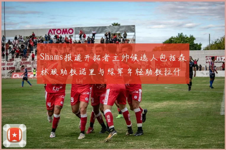 Shams报道开拓者主帅候选人包括森林狼助教诺里与绿军年轻助教拉什布鲁克