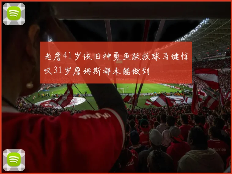老詹41岁依旧神勇鱼跃救球马健惊叹31岁詹姆斯都未能做到