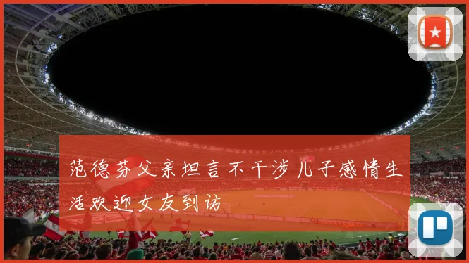 范德芬父亲坦言不干涉儿子感情生活欢迎女友到访
