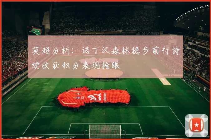 英超分析：诺丁汉森林稳步前行持续收获积分表现抢眼