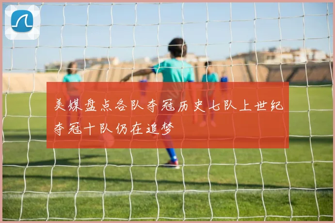 美媒盘点各队夺冠历史七队上世纪夺冠十队仍在追梦