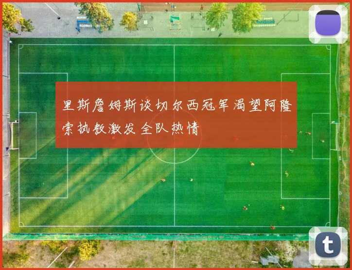 里斯詹姆斯谈切尔西冠军渴望阿隆索执教激发全队热情