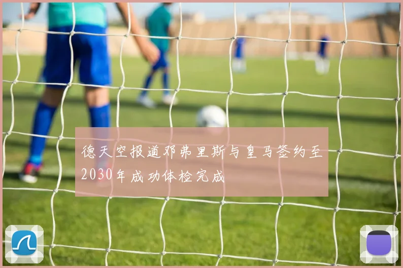 德天空报道邓弗里斯与皇马签约至2030年成功体检完成