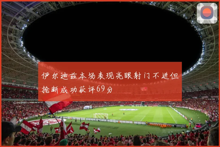 伊尔迪兹本场表现亮眼射门不进但抢断成功获评69分