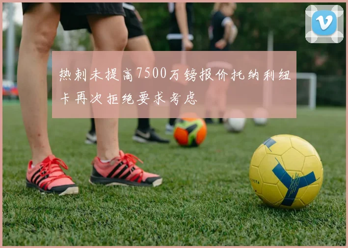 热刺未提高7500万镑报价托纳利纽卡再次拒绝要求考虑