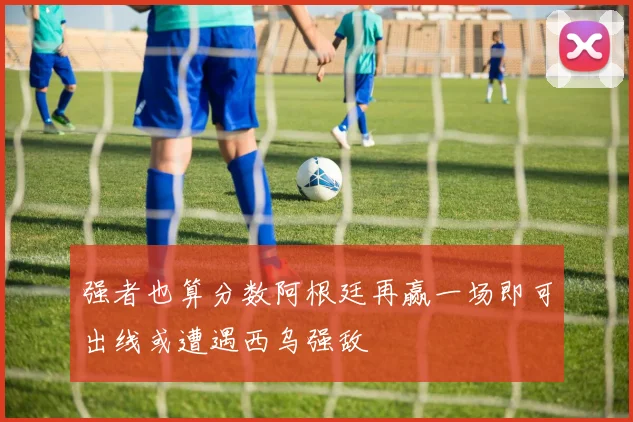 强者也算分数阿根廷再赢一场即可出线或遭遇西乌强敌