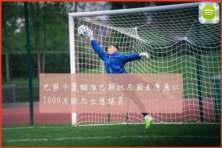 巴萨今夏瞄准巴斯托尼国米愿意以7000万欧元出售球员