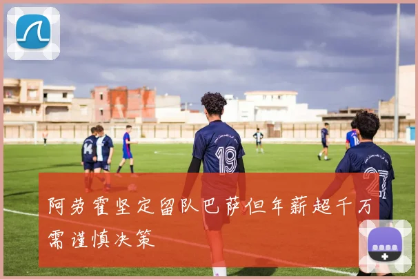 阿劳霍坚定留队巴萨但年薪超千万需谨慎决策