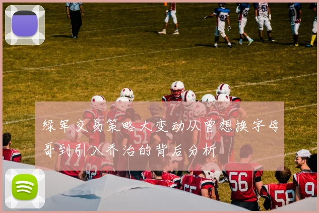 绿军交易策略大变动从曾想换字母哥到引入乔治的背后分析