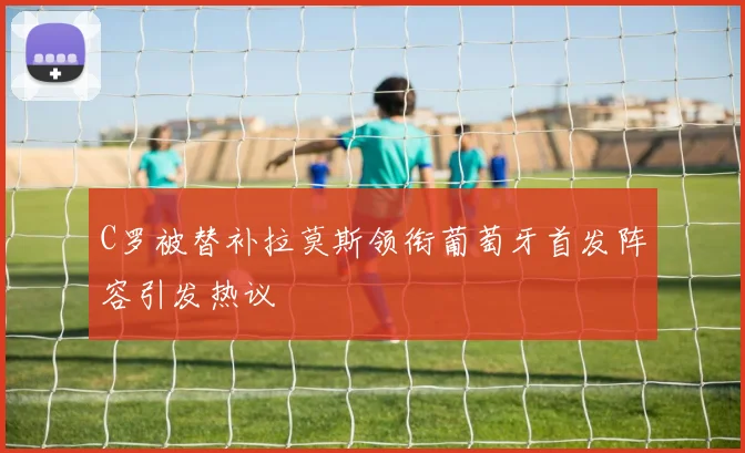 C罗被替补拉莫斯领衔葡萄牙首发阵容引发热议