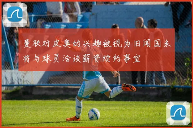 曼联对皮奥的兴趣被视为旧闻国米将与球员洽谈薪资续约事宜