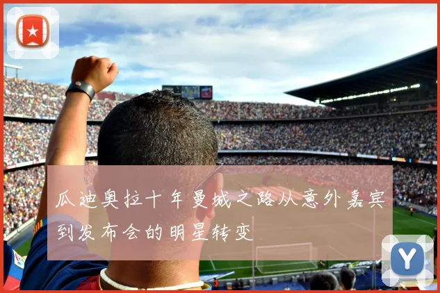 瓜迪奥拉十年曼城之路从意外嘉宾到发布会的明星转变