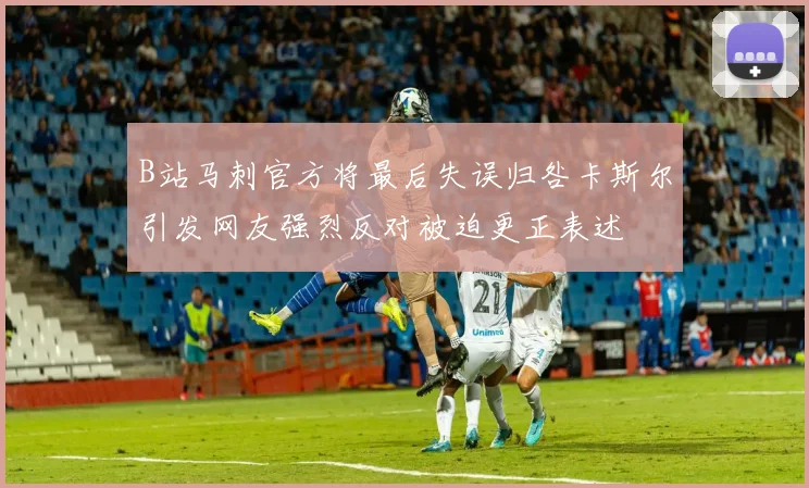 B站马刺官方将最后失误归咎卡斯尔引发网友强烈反对被迫更正表述