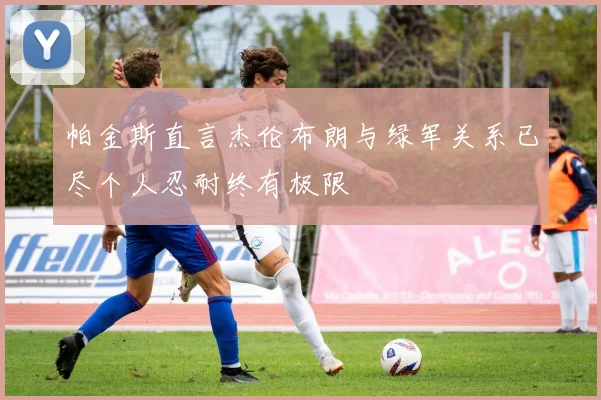 帕金斯直言杰伦布朗与绿军关系已尽个人忍耐终有极限
