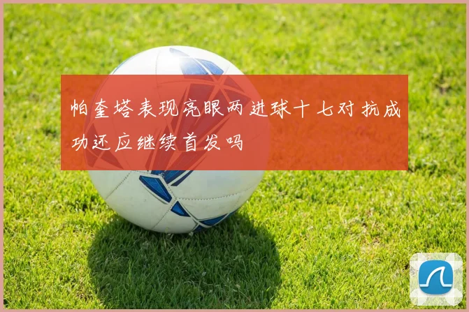 帕奎塔表现亮眼两进球十七对抗成功还应继续首发吗