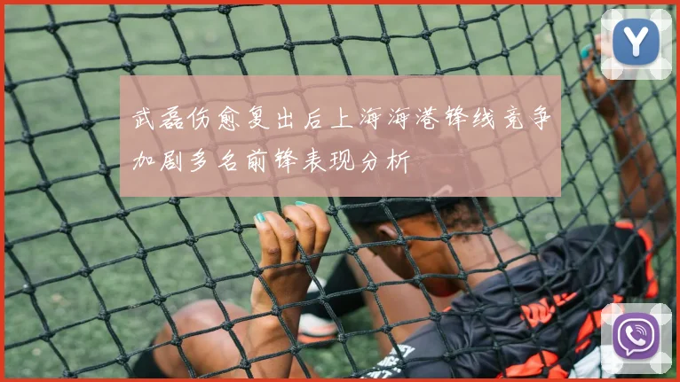 武磊伤愈复出后上海海港锋线竞争加剧多名前锋表现分析