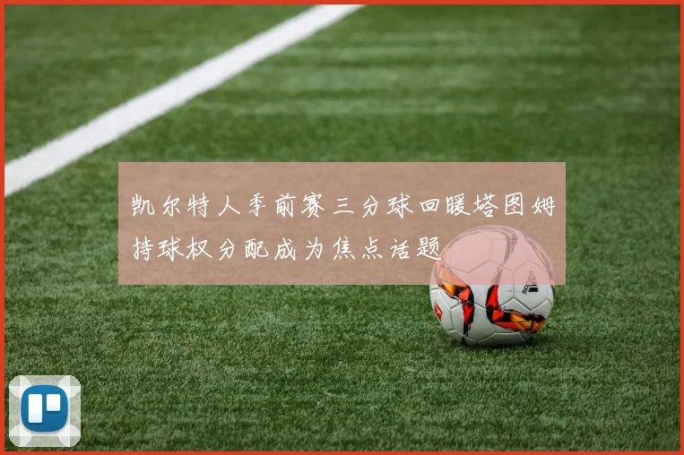 凯尔特人季前赛三分球回暖塔图姆持球权分配成为焦点话题