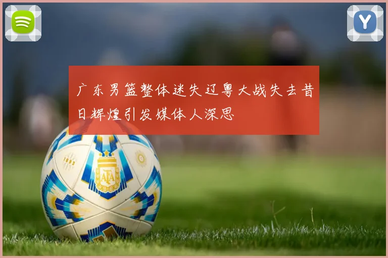 广东男篮整体迷失辽粤大战失去昔日辉煌引发媒体人深思
