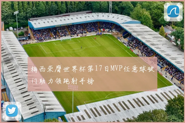 梅西荣膺世界杯第17日MVP任意球破门助力领跑射手榜