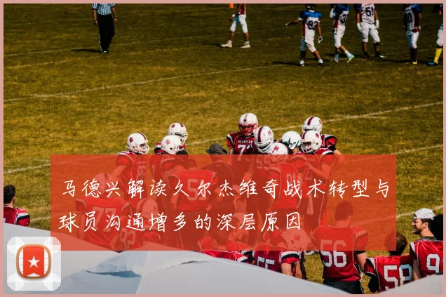 马德兴解读久尔杰维奇战术转型与球员沟通增多的深层原因