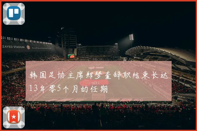 韩国足协主席郑梦奎辞职结束长达13年零5个月的任期