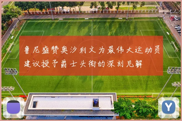鲁尼盛赞奥沙利文为最伟大运动员建议授予爵士头衔的深刻见解