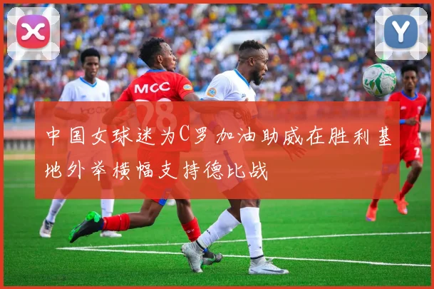 中国女球迷为C罗加油助威在胜利基地外举横幅支持德比战