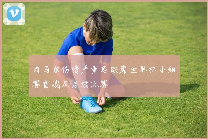 内马尔伤情严重恐缺席世界杯小组赛首战及后续比赛