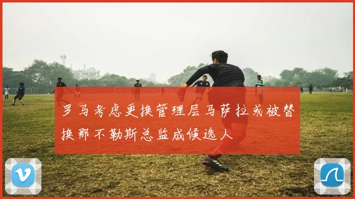 罗马考虑更换管理层马萨拉或被替换那不勒斯总监成候选人