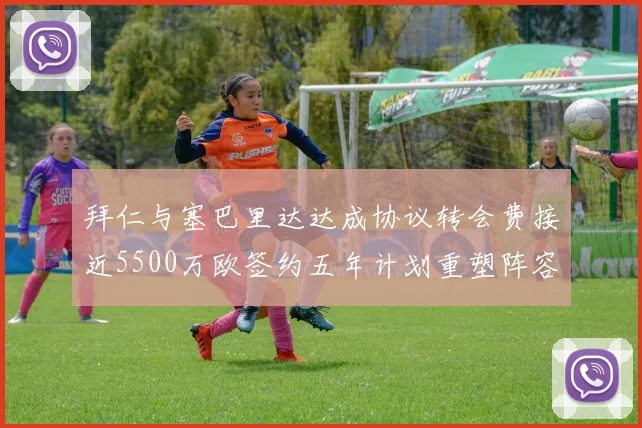 拜仁与塞巴里达达成协议转会费接近5500万欧签约五年计划重塑阵容