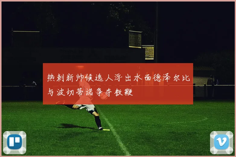 热刺新帅候选人浮出水面德泽尔比与波切蒂诺争夺教鞭