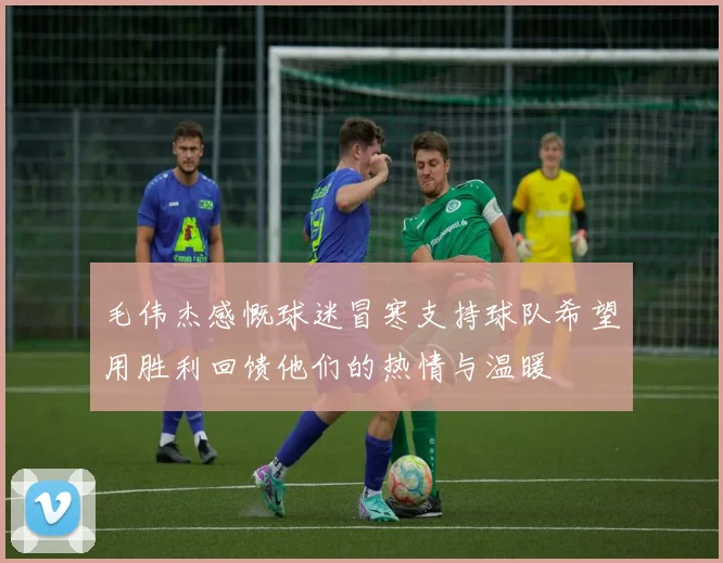 毛伟杰感慨球迷冒寒支持球队希望用胜利回馈他们的热情与温暖
