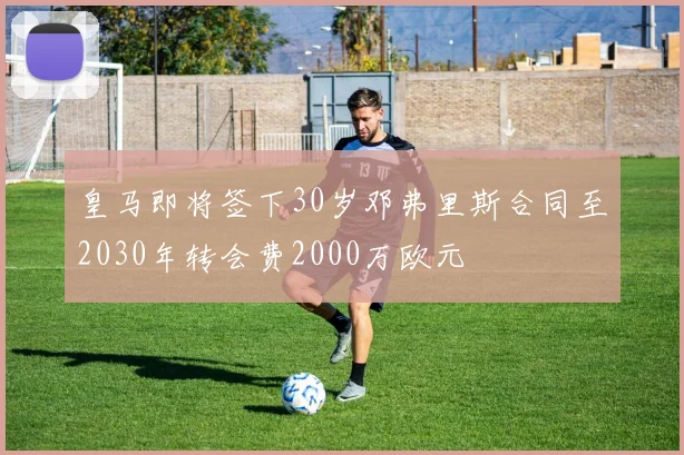皇马即将签下30岁邓弗里斯合同至2030年转会费2000万欧元
