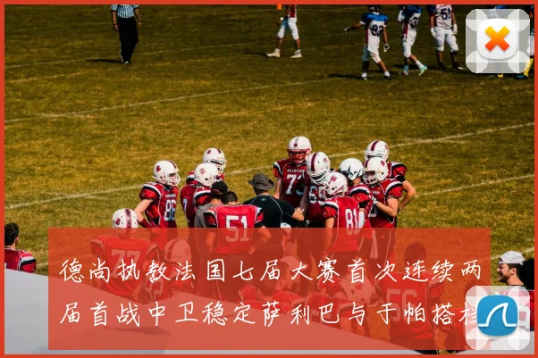 德尚执教法国七届大赛首次连续两届首战中卫稳定萨利巴与于帕搭档
