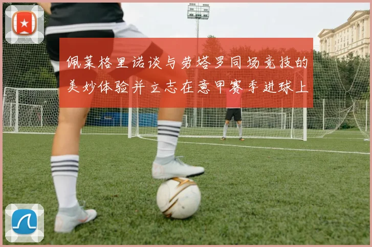 佩莱格里诺谈与劳塔罗同场竞技的美妙体验并立志在意甲赛季进球上双