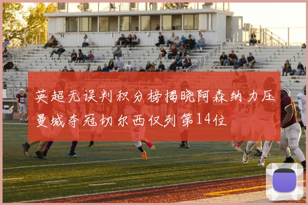 英超无误判积分榜揭晓阿森纳力压曼城夺冠切尔西仅列第14位